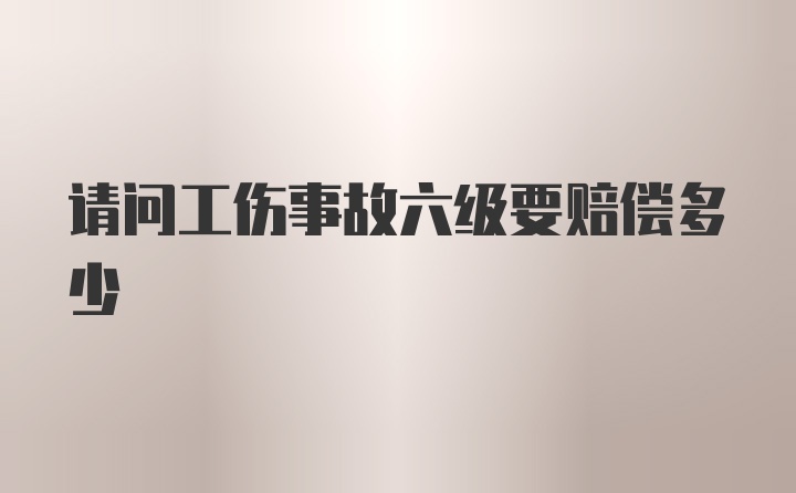 请问工伤事故六级要赔偿多少