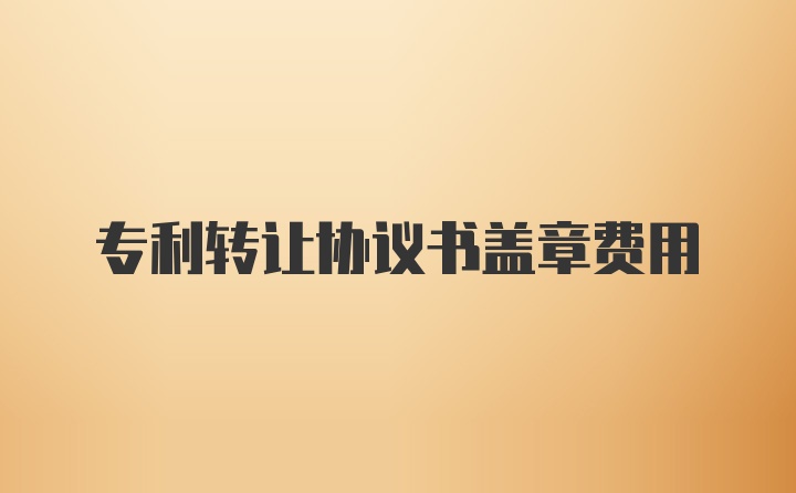 专利转让协议书盖章费用