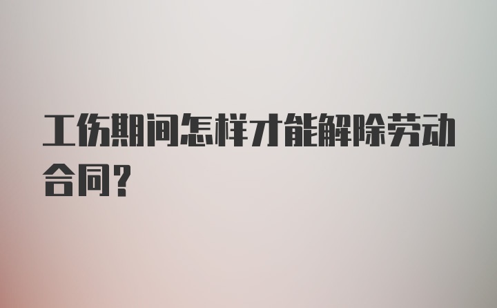 工伤期间怎样才能解除劳动合同？