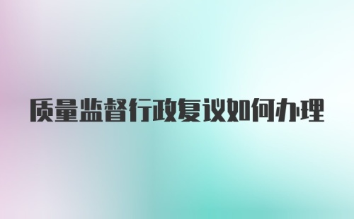 质量监督行政复议如何办理