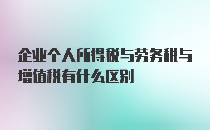 企业个人所得税与劳务税与增值税有什么区别