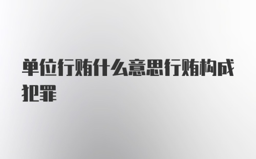 单位行贿什么意思行贿构成犯罪