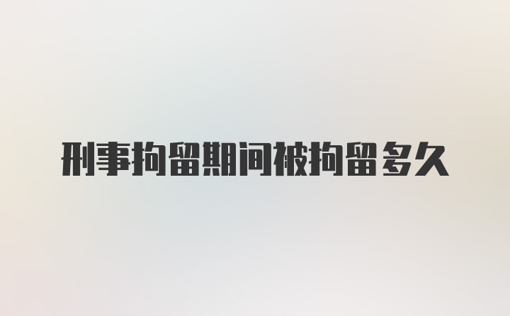 刑事拘留期间被拘留多久