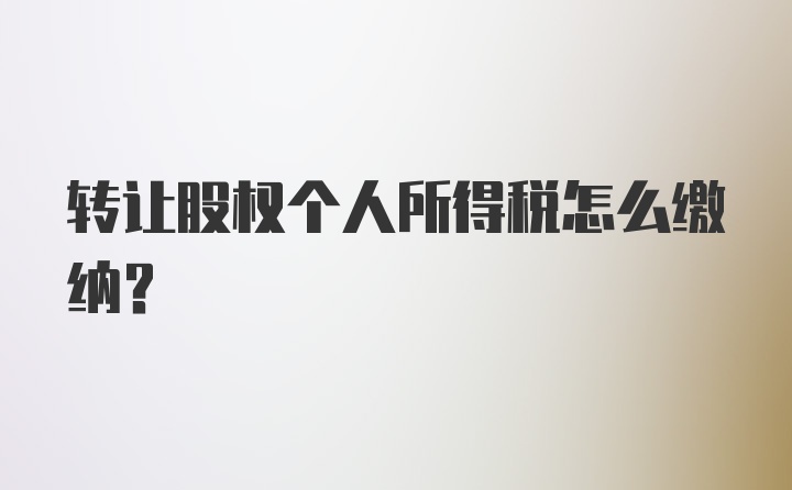 转让股权个人所得税怎么缴纳？