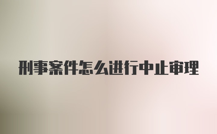 刑事案件怎么进行中止审理