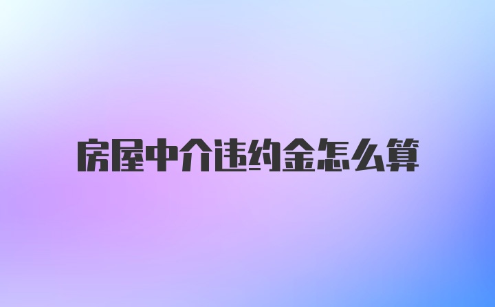 房屋中介违约金怎么算