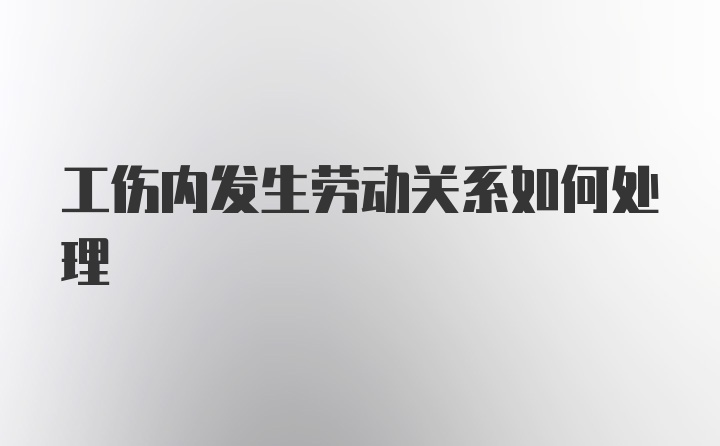 工伤内发生劳动关系如何处理