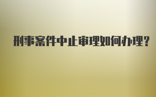 刑事案件中止审理如何办理？