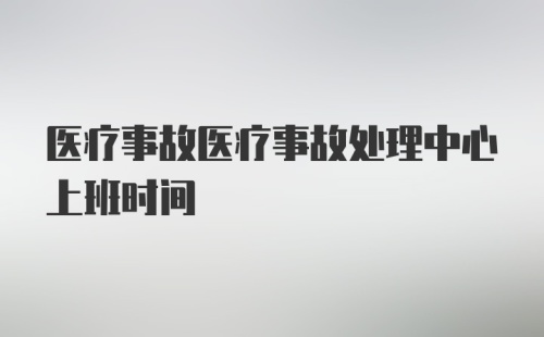 医疗事故医疗事故处理中心上班时间