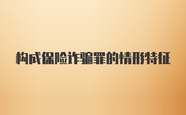 构成保险诈骗罪的情形特征