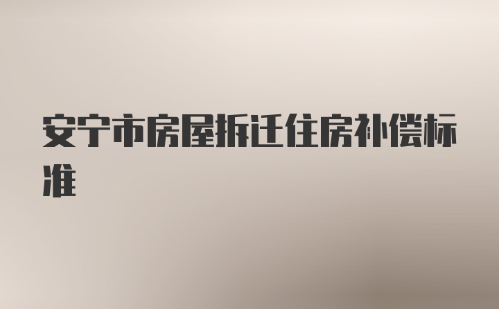 安宁市房屋拆迁住房补偿标准