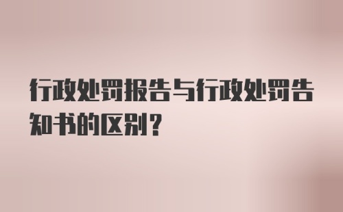 行政处罚报告与行政处罚告知书的区别？