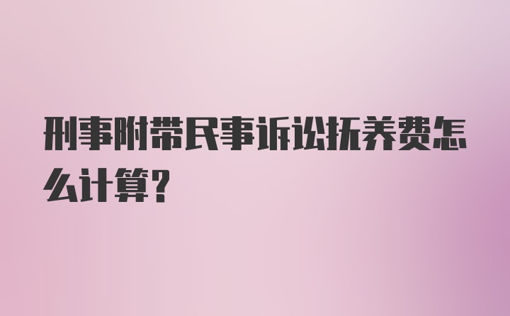 刑事附带民事诉讼抚养费怎么计算?