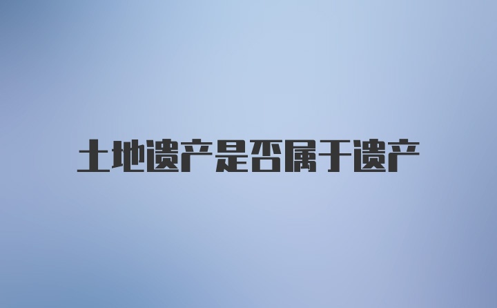 土地遗产是否属于遗产