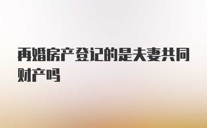 再婚房产登记的是夫妻共同财产吗