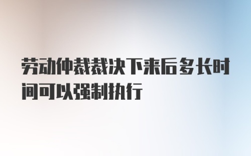 劳动仲裁裁决下来后多长时间可以强制执行