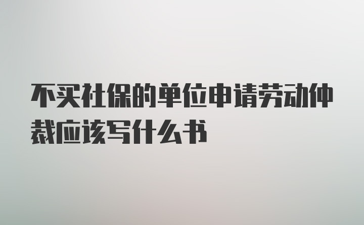 不买社保的单位申请劳动仲裁应该写什么书