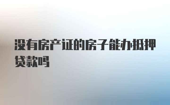 没有房产证的房子能办抵押贷款吗