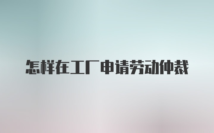 怎样在工厂申请劳动仲裁