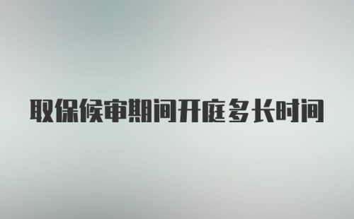 取保候审期间开庭多长时间