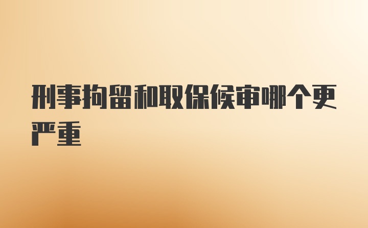 刑事拘留和取保候审哪个更严重