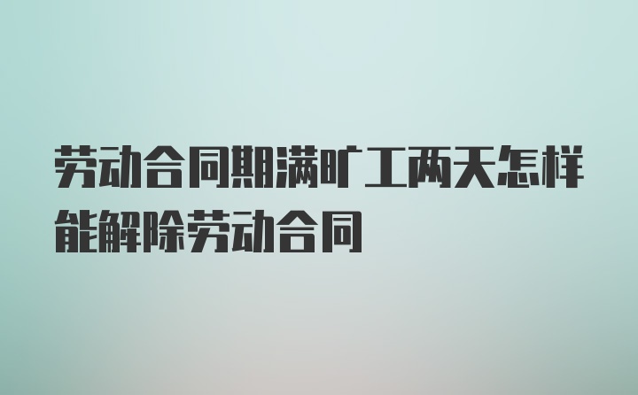 劳动合同期满旷工两天怎样能解除劳动合同