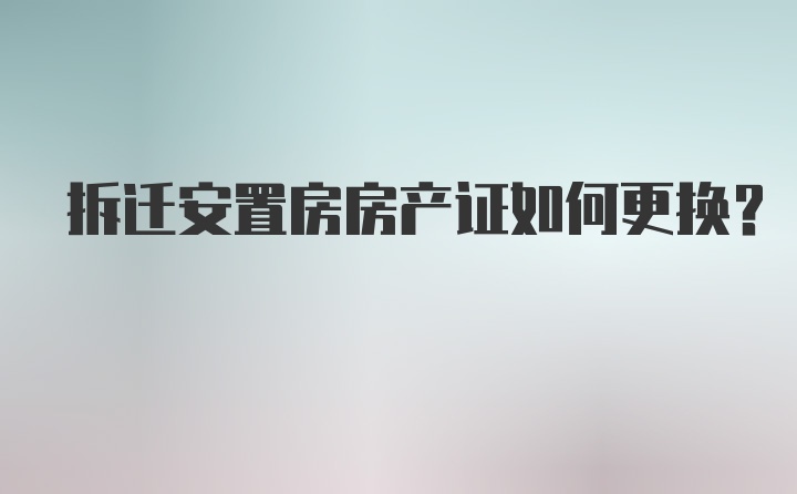 拆迁安置房房产证如何更换？