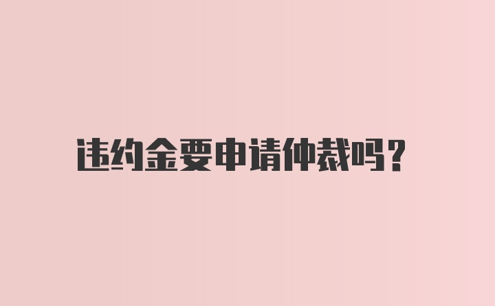 违约金要申请仲裁吗？