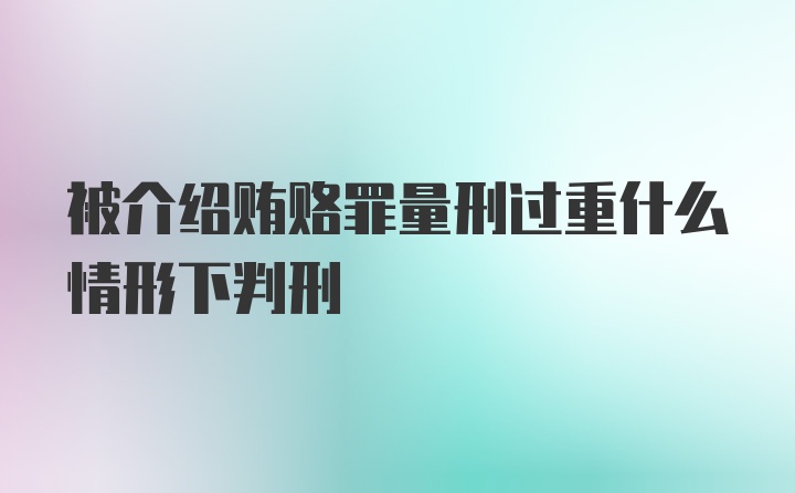 被介绍贿赂罪量刑过重什么情形下判刑