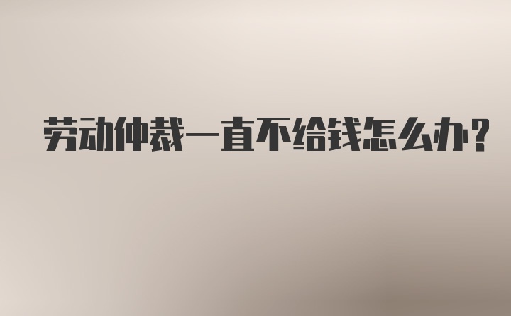 劳动仲裁一直不给钱怎么办？