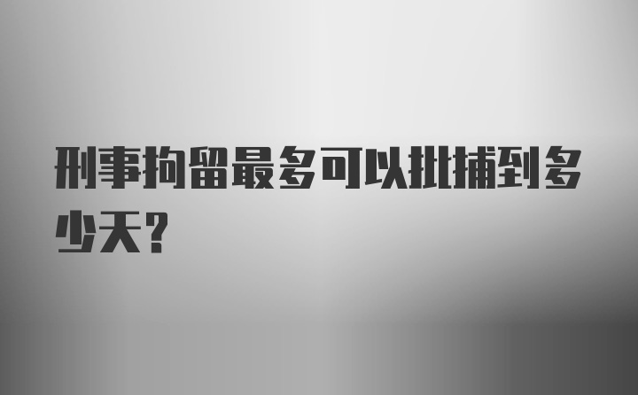 刑事拘留最多可以批捕到多少天？