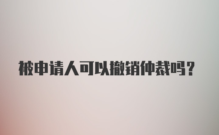 被申请人可以撤销仲裁吗?