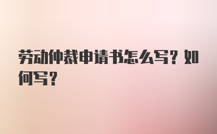 劳动仲裁申请书怎么写？如何写？