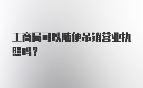 工商局可以随便吊销营业执照吗？