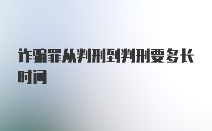 诈骗罪从判刑到判刑要多长时间