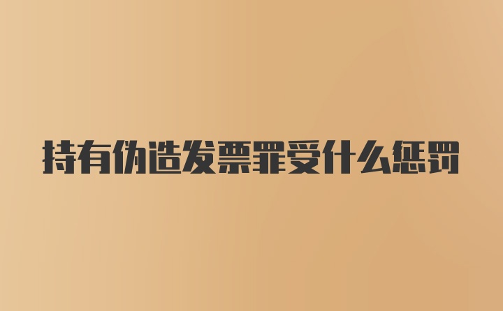 持有伪造发票罪受什么惩罚