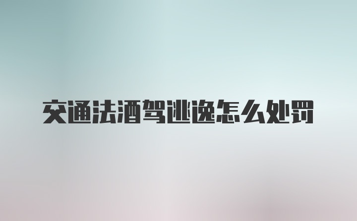 交通法酒驾逃逸怎么处罚