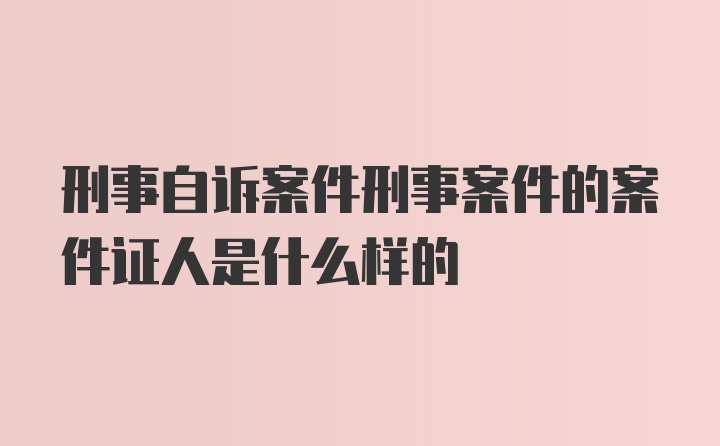 刑事自诉案件刑事案件的案件证人是什么样的