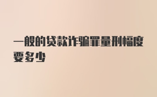 一般的贷款诈骗罪量刑幅度要多少