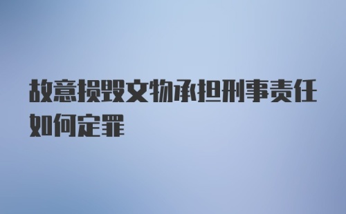 故意损毁文物承担刑事责任如何定罪