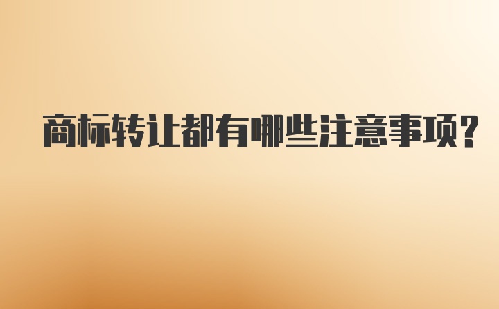 商标转让都有哪些注意事项？