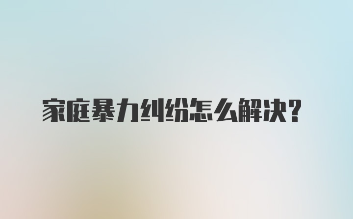 家庭暴力纠纷怎么解决？