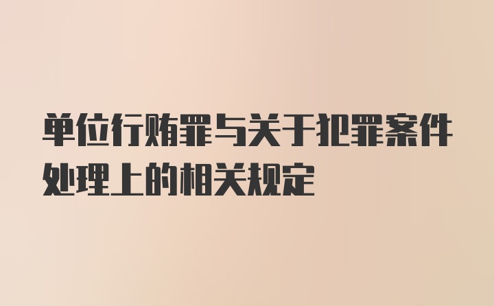 单位行贿罪与关于犯罪案件处理上的相关规定