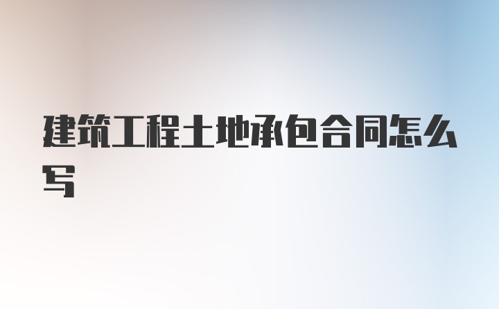 建筑工程土地承包合同怎么写