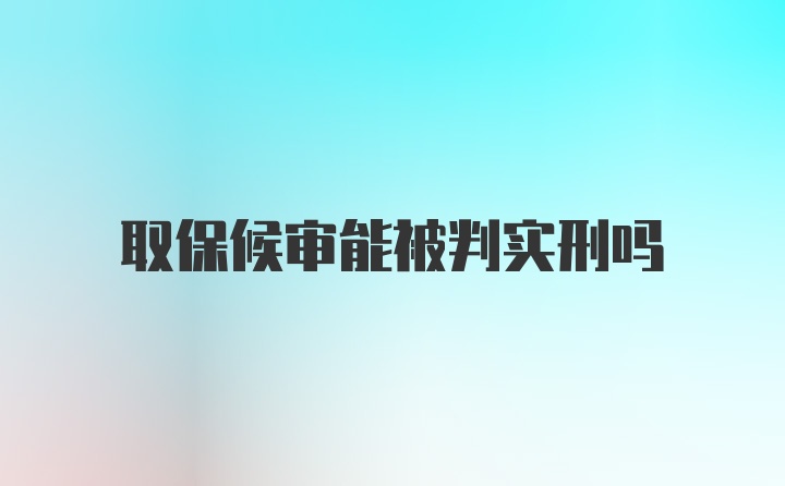 取保候审能被判实刑吗