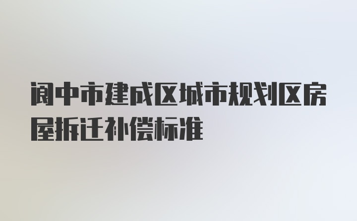 阆中市建成区城市规划区房屋拆迁补偿标准