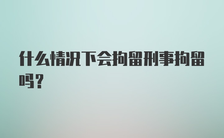 什么情况下会拘留刑事拘留吗？