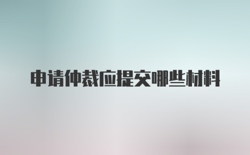 申请仲裁应提交哪些材料