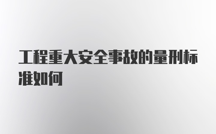 工程重大安全事故的量刑标准如何