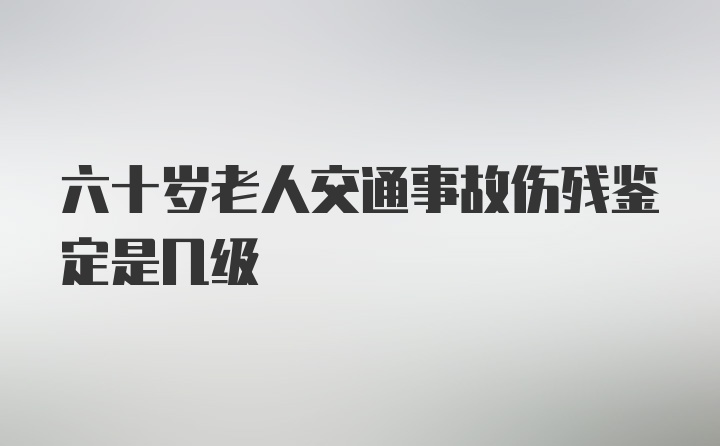 六十岁老人交通事故伤残鉴定是几级